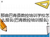 那曲巴青县数控培训学校怎么报名(巴青数控培训报名)