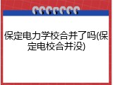 保定电力学校合并了吗(保定电校合并没)