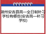湖州安吉县高一全日制补习学校有哪些(安吉高一补习学校)