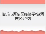 临沂市河东区经济学校(河东区经校)