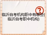临沂自考机构职中有哪些(临沂自考职中机构)