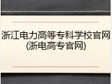 浙江电力高等专科学校官网(浙电高专官网)