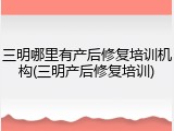 三明哪里有产后修复培训机构(三明产后修复培训)