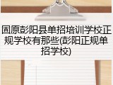 固原彭阳县单招培训学校正规学校有那些(彭阳正规单招学校)