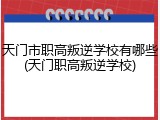 天门市职高叛逆学校有哪些(天门职高叛逆学校)