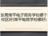 东莞常平电子商务学校哪个校区好(常平电商学校哪好)