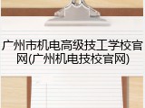 广州市机电高级技工学校官网(广州机电技校官网)