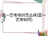 蓝一艺考培训怎么样(蓝一艺考如何)