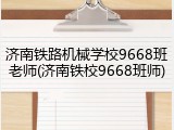 济南铁路机械学校9668班老师(济南铁校9668班师)