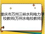 重庆市万州三峡水利电力学校教师(万州水电校教师)