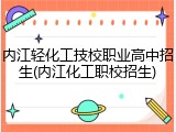 内江轻化工技校职业高中招生(内江化工职校招生)