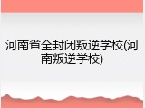 河南省全封闭叛逆学校(河南叛逆学校)