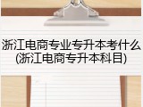 浙江电商专业专升本考什么(浙江电商专升本科目)