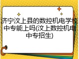 济宁汶上县的数控机电学校中专能上吗(汶上数控机电中专招生)