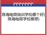 珠海电商培训学校哪个好(珠海电商学校推荐)