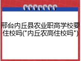 邢台内丘县农业职高学校要住校吗("内丘农高住校吗")