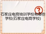石家庄电商培训学校有哪些学校(石家庄电商学校)