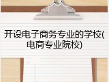 开设电子商务专业的学校(电商专业院校)
