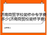 济南商贸学校装修中专学费多少(济南商贸校装修学费)