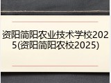 资阳简阳农业技术学校2025(资阳简阳农校2025)