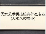 天水艺术类技校有什么专业(天水艺校专业)