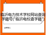 临沂电力技术学校网站查询学籍号("临沂电校查学籍")
