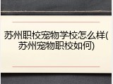 苏州职校宠物学校怎么样(苏州宠物职校如何)