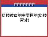 科技教育的主要目的(科技育才)