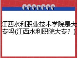 江西水利职业技术学院是大专吗(江西水利职院大专？)
