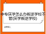 中专厌学怎么办叛逆学校不管(厌学叛逆学校)