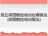 商丘梁园数控培训在哪报名(梁园数控培训报名)