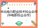 华北电力职业技术校企合作(华电职校企合作)
