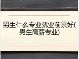 男生什么专业就业前景好(男生高薪专业)