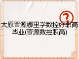 太原晋源哪里学数控好职高毕业(晋源数控职高)