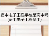 资中电子工程学校是高中吗(资中电子工程高中)