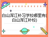 白山浑江补习学校哪里有(白山浑江补校)