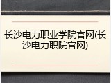 长沙电力职业学院官网(长沙电力职院官网)