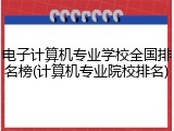电子计算机专业学校全国排名榜(计算机专业院校排名)