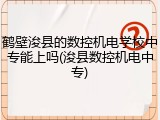 鹤壁浚县的数控机电学校中专能上吗(浚县数控机电中专)