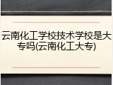 云南化工学校技术学校是大专吗(云南化工大专)