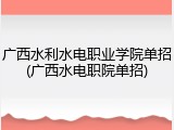 广西水利水电职业学院单招(广西水电职院单招)