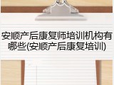 安顺产后康复师培训机构有哪些(安顺产后康复培训)