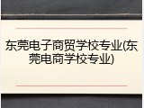 东莞电子商贸学校专业(东莞电商学校专业)