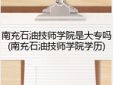 南充石油技师学院是大专吗(南充石油技师学院学历)