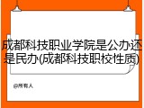 成都科技职业学院是公办还是民办(成都科技职校性质)