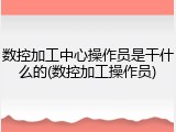 数控加工中心操作员是干什么的(数控加工操作员)