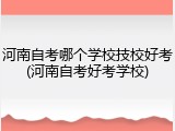 河南自考哪个学校技校好考(河南自考好考学校)