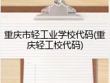 重庆市轻工业学校代码(重庆轻工校代码)