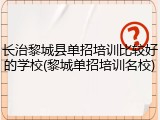 长治黎城县单招培训比较好的学校(黎城单招培训名校)