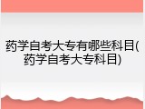药学自考大专有哪些科目(药学自考大专科目)